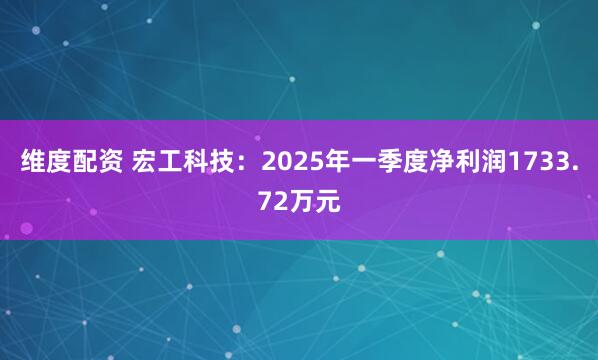维度配资 宏工科技：2025年一季度净利润1733.72万元