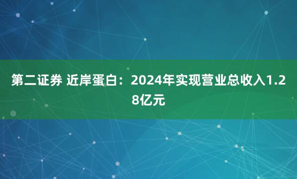 第二证券 近岸蛋白：2024年实现营业总收入1.28亿元
