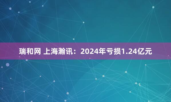 瑞和网 上海瀚讯：2024年亏损1.24亿元