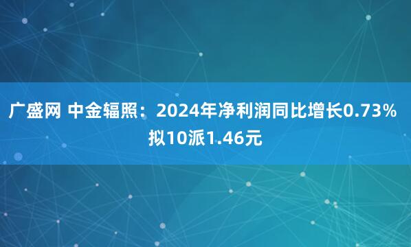 广盛网 中金辐照：2024年净利润同比增长0.73% 拟10派1.46元