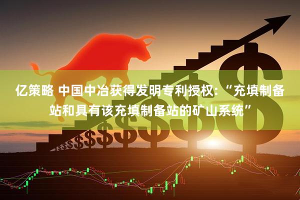 亿策略 中国中冶获得发明专利授权: “充填制备站和具有该充填制备站的矿山系统”