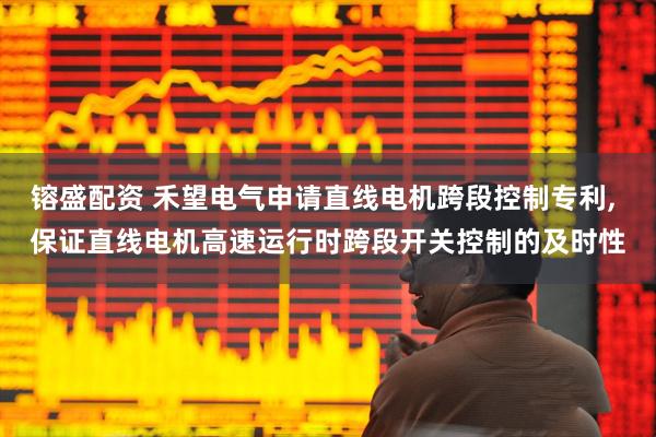 镕盛配资 禾望电气申请直线电机跨段控制专利, 保证直线电机高速运行时跨段开关控制的及时性