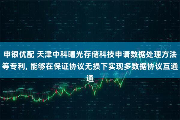 申银优配 天津中科曙光存储科技申请数据处理方法等专利, 能够在保证协议无损下实现多数据协议互通