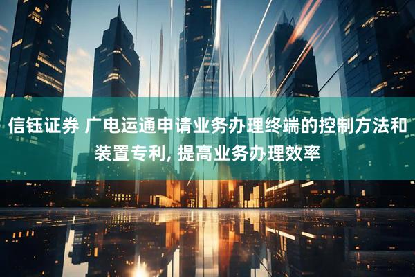 信钰证券 广电运通申请业务办理终端的控制方法和装置专利, 提高业务办理效率