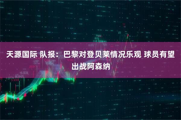 天源国际 队报：巴黎对登贝莱情况乐观 球员有望出战阿森纳