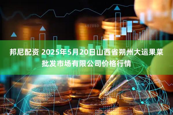 邦尼配资 2025年5月20日山西省朔州大运果菜批发市场有限公司价格行情