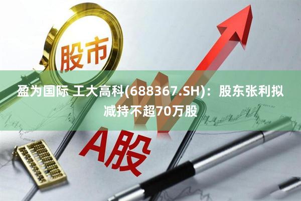 盈为国际 工大高科(688367.SH)：股东张利拟减持不超70万股