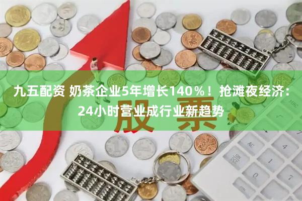 九五配资 奶茶企业5年增长140％！抢滩夜经济：24小时营业成行业新趋势