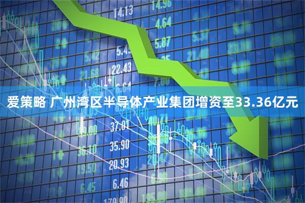 爱策略 广州湾区半导体产业集团增资至33.36亿元