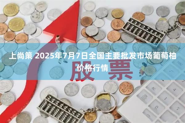 上尚策 2025年7月7日全国主要批发市场葡萄柚价格行情