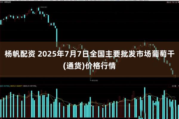 杨帆配资 2025年7月7日全国主要批发市场葡萄干(通货)价格行情