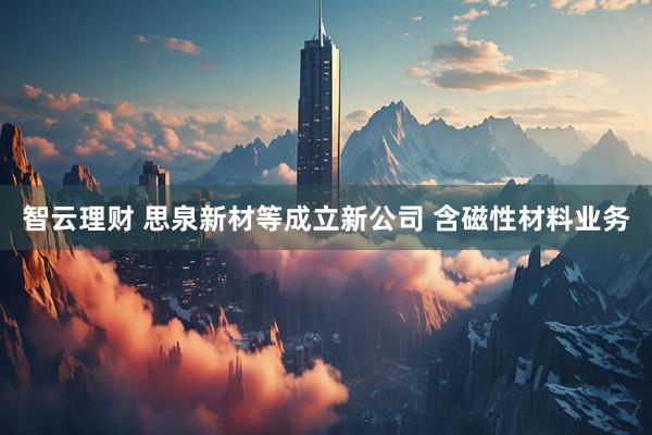 智云理财 思泉新材等成立新公司 含磁性材料业务