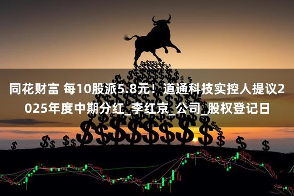 同花财富 每10股派5.8元！道通科技实控人提议2025年度中期分红_李红京_公司_股权登记日