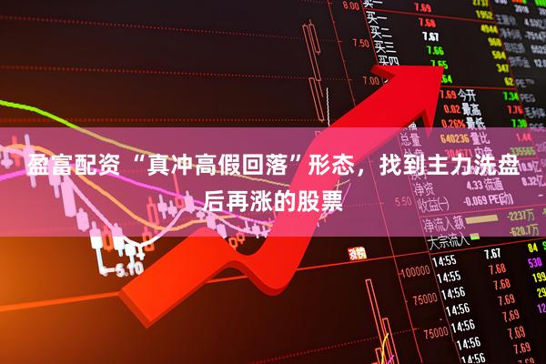 盈富配资 “真冲高假回落”形态，找到主力洗盘后再涨的股票