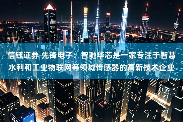 信钰证券 先锋电子：智驰华芯是一家专注于智慧水利和工业物联网等领域传感器的高新技术企业