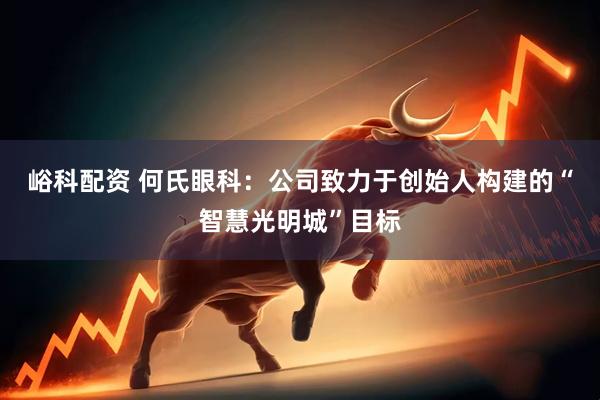 峪科配资 何氏眼科：公司致力于创始人构建的“智慧光明城”目标