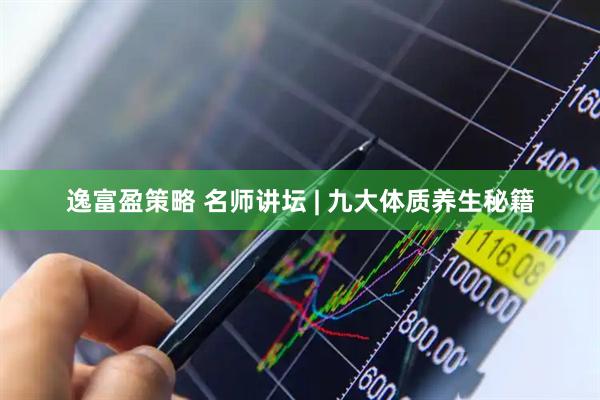 逸富盈策略 名师讲坛 | 九大体质养生秘籍