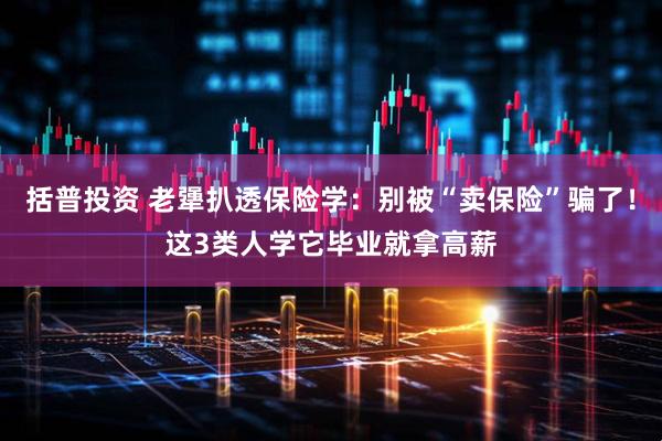 括普投资 老犟扒透保险学：别被“卖保险”骗了！这3类人学它毕业就拿高薪
