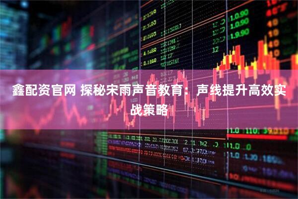 鑫配资官网 探秘宋雨声音教育：声线提升高效实战策略