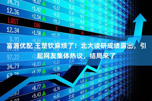 富源优配 王楚钦麻烦了！北大读研成绩露出，引起网友集体热议，结局来了