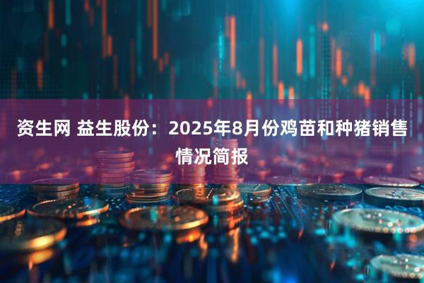 资生网 益生股份：2025年8月份鸡苗和种猪销售情况简报