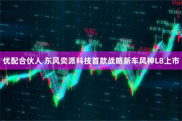 优配合伙人 东风奕派科技首款战略新车风神L8上市