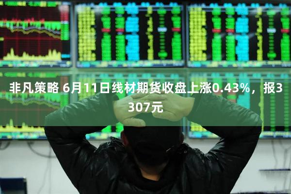 非凡策略 6月11日线材期货收盘上涨0.43%，报3307元